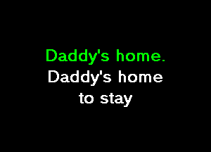 Daddy's home.

Daddy's home
to stay