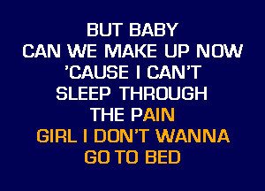 BUT BABY
CAN WE MAKE UP NOW
'CAUSE I CAN'T
SLEEP THROUGH
THE PAIN
GIRL I DON'T WANNA
GO TO BED