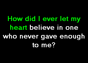 How did I ever let my
heart believe in one

who never gave enough
to me?