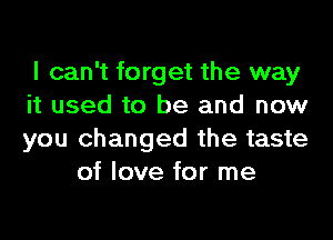 I can't forget the way

it used to be and now

you changed the taste
of love for me