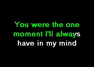 You were the one

moment I'll always
have in my mind