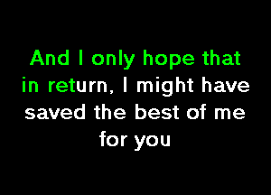 And I only hope that
in return. I might have

saved the best of me
for you