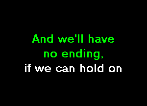 And we'll have

no ending.
if we can hold on
