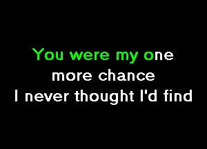 You were my one

more chance
I never thought I'd find