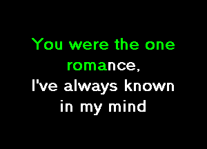 You were the one
romance.

I've always known
in my mind