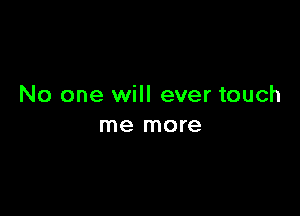 No one will ever touch

me more