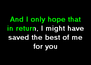 And I only hope that
in return. I might have

saved the best of me
for you