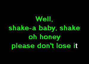 Well,
shake-a baby, shake

oh honey
please don't lose it