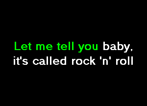 Let me tell you baby,

it's called rock 'n' roll