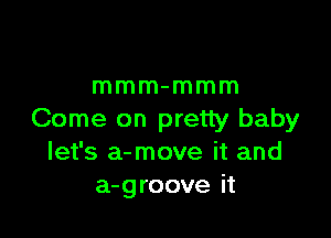 mmm-mmm

Come on pretty baby
let's a-move it and
a-groove it