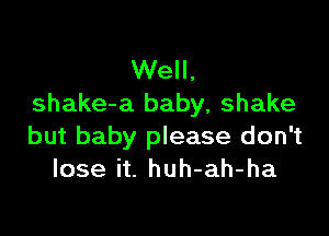 Well,
shake-a baby, shake

but baby please don't
lose it. huh-ah-ha
