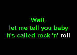 Well,

let me tell you baby
it's called rock 'n' roll