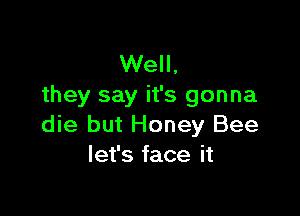 Well,
they say it's gonna

die but Honey Bee
let's face it