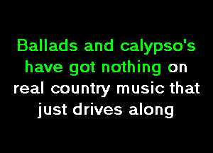 Ballads and calypso's
have got nothing on
real country music that
just drives along