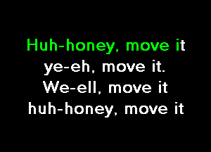 Huh-honey, move it
ye-eh, move it.

We-ell. move it
huh-honey, move it