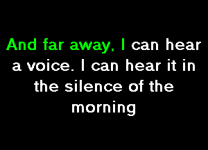 And far away, I can hear
a voice. I can hear it in

the silence of the
morning