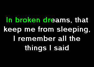 In broken dreams, that
keep me from sleeping,
I remember all the
things I said