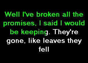Well I've broken all the
promises, I said I would
be keeping. They're
gone, like leaves they
fell
