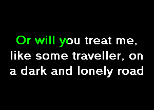 Or will you treat me,

like some traveller, on
a dark and lonely road