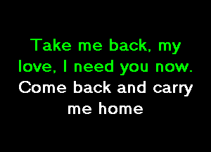 Take me back, my
love, I need you now.

Come back and carry
me home