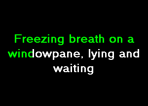 Freezing breath on a

windOWpane, lying and
waiting
