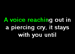 A voice reaching out in

a piercing cry, it stays
with you until