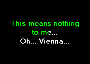 This means nothing

to me...
Oh... Vienna...