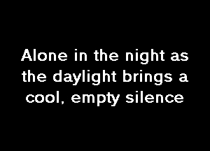 Alone in the night as

the daylight brings a
cool, empty silence
