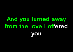 And you turned away

from the love I offered
you