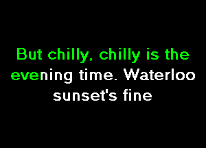 But chilly. chilly is the

evening time. Waterloo
sunset's fine