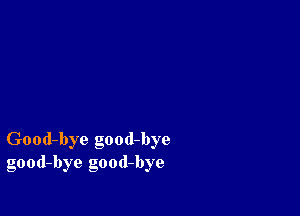 Good-bye good-bye
good-bye good-bye