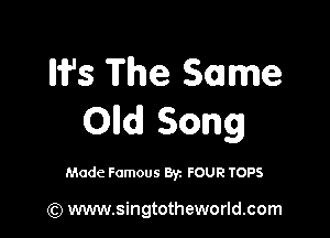 W5 The Same

Olld Song

Made Famous By. FOUR TOPS

(Q www.singtotheworld.com