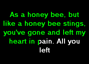 As a honey bee, but
like a honey bee stings,
you've gone and left my

heart in pain. All you
left