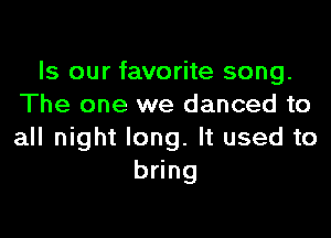 Is our favorite song.
The one we danced to

all night long. It used to
bring