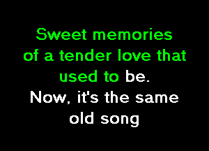 Sweet memories
of a tender love that

used to be.
Now, it's the same
old song