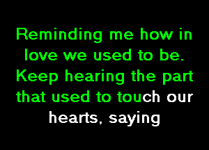 Reminding me how in
love we used to be.
Keep hearing the part
that used to touch our
hearts, saying