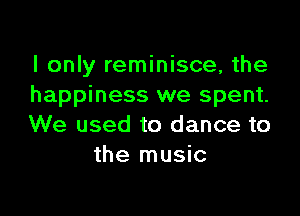 I only reminisce, the
happiness we spent.

We used to dance to
the music