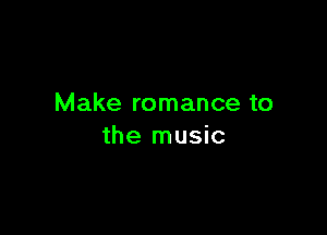 Make romance to

the music