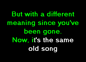 But with a different
meaning since you've

been gone.
Now, it's the same
old song