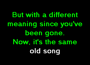 But with a different
meaning since you've

been gone.
Now, it's the same
old song