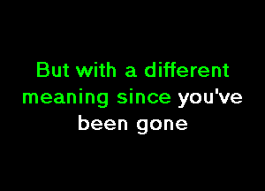 But with a different

meaning since you've
been gone