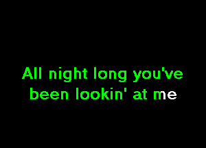 All night long you've
been lookin' at me