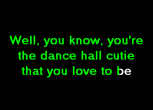 Well, you know, you're

the dance hall cutie
that you love to be