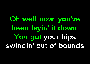 Oh well now, you've
been Iayin' it down.

You got your hips
swingin' out of bounds