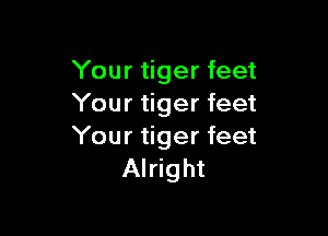 Your tiger feet
Your tiger feet

Your tiger feet
Alright