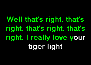 Well that's right, that's
right, that's right, that's

right, I really love your
tiger light