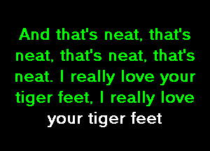 And that's neat, that's
neat, that's neat, that's
neat. I really love your
tiger feet, I really love
your tiger feet