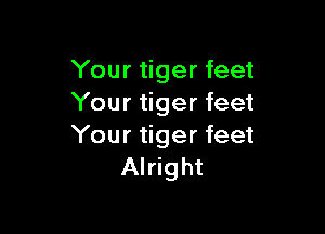 Your tiger feet
Your tiger feet

Your tiger feet
Alright