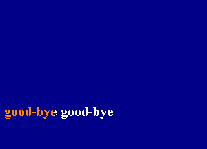 good-bye good-bye