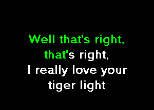 Well that's right,

that's right,
I really love your
tiger light